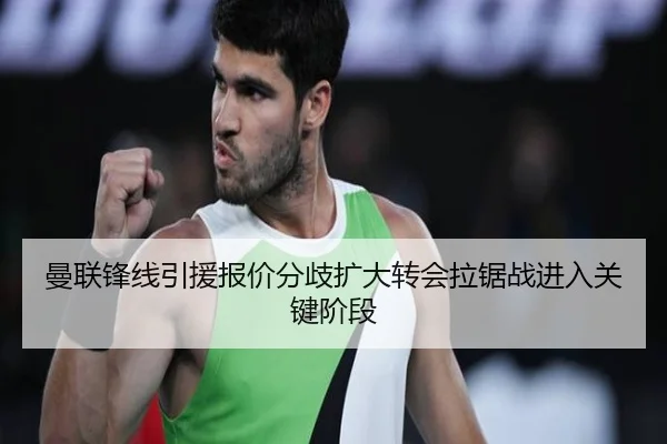 曼联锋线引援报价分歧扩大转会拉锯战进入关键阶段 - hth.com