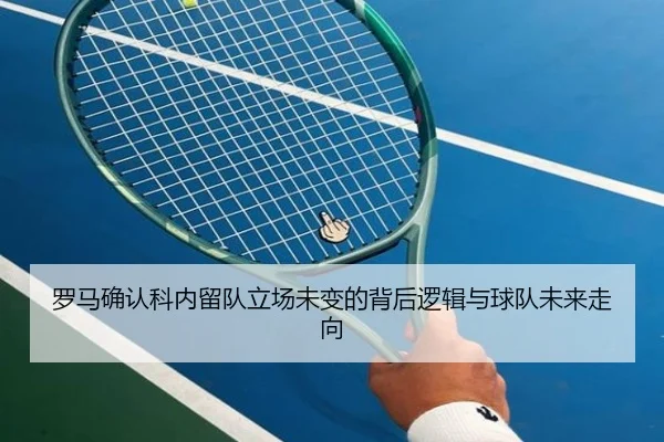 罗马确认科内留队立场未变的背后逻辑与球队未来走向 | hth.com